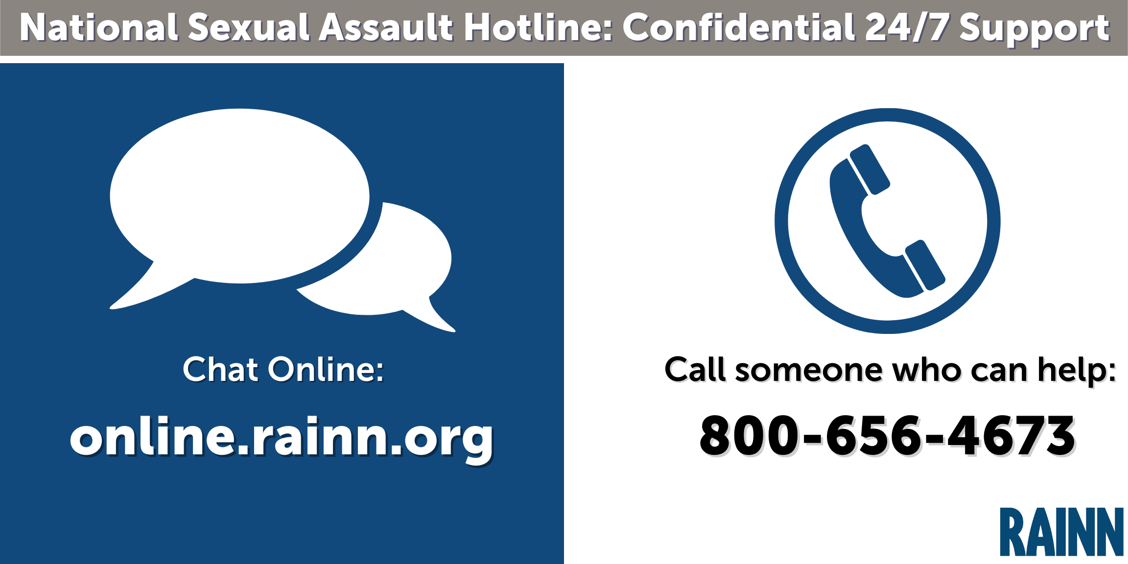 National Sexual Assault Hotline, Confidential 24/7 Support - Chat Online: online.rainn.org or 800-656-4673