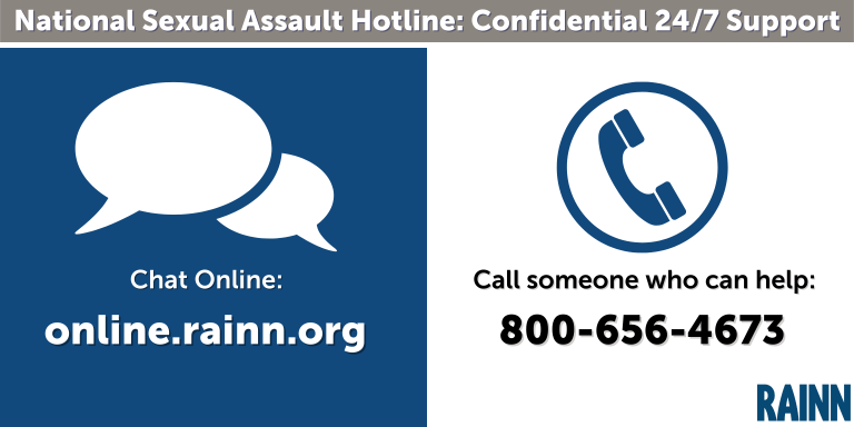 National Sexual Assault Hotline, Confidential 24/7 Support - Chat Online: online.rainn.org or 800-656-4673